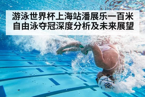 游泳世界杯上海站潘展乐一百米自由泳夺冠深度分析及未来展望