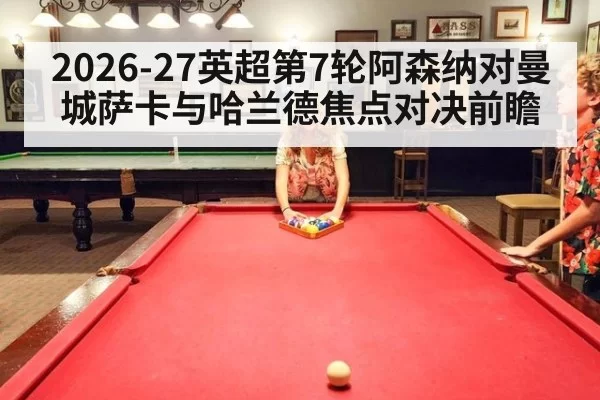 2026-27英超第7轮阿森纳对曼城萨卡与哈兰德焦点对决前瞻